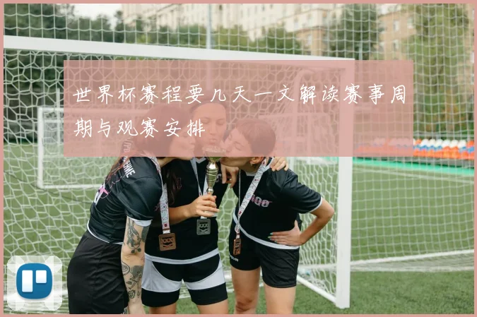 世界杯赛程要几天一文解读赛事周期与观赛安排