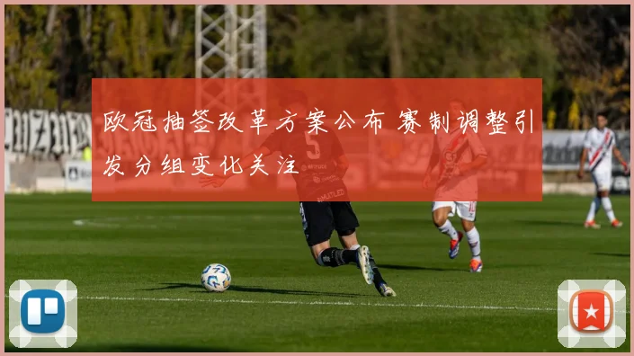欧冠抽签改革方案公布 赛制调整引发分组变化关注