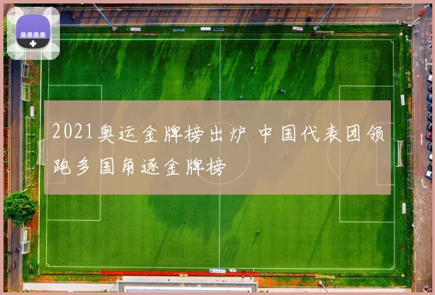 2021奥运金牌榜出炉 中国代表团领跑多国角逐金牌榜