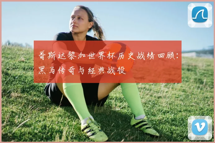 哥斯达黎加世界杯历史战绩回顾：黑马传奇与经典战役