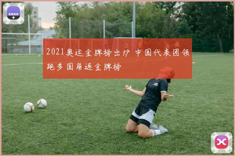 2021奥运金牌榜出炉 中国代表团领跑多国角逐金牌榜
