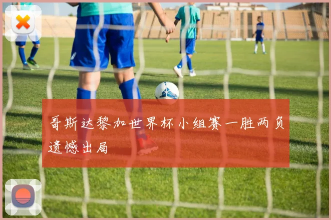 哥斯达黎加世界杯小组赛一胜两负遗憾出局