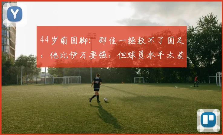 44岁前国脚:邵佳一拯救不了国足,他比伊万要强,但球员水平太差