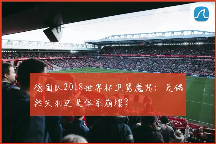 德国队2018世界杯卫冕魔咒:是偶然失利还是体系崩塌?