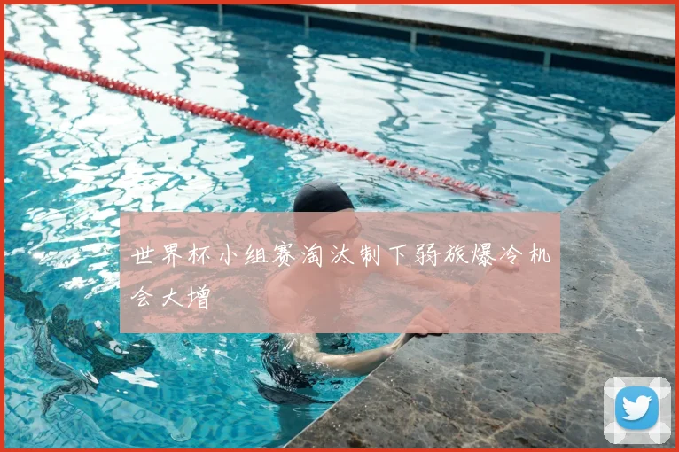 世界杯小组赛淘汰制下弱旅爆冷机会大增
