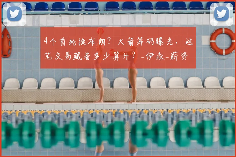4个首轮换布朗?火箭筹码曝光,这笔交易藏着多少算计?_伊森_薪资_1