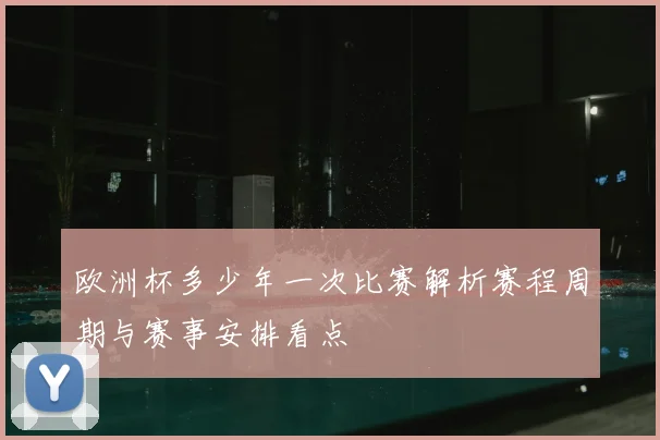 欧洲杯多少年一次比赛解析赛程周期与赛事安排看点