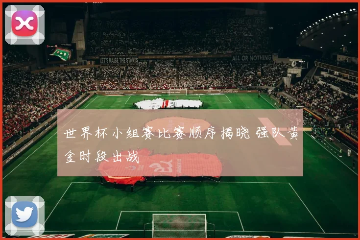 世界杯小组赛比赛顺序揭晓 强队黄金时段出战