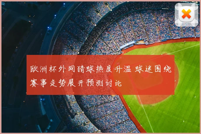 欧洲杯外网猜球热度升温 球迷围绕赛事走势展开预测讨论