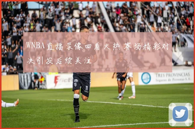 WNBA直播录像回看火热 赛场精彩对决引发后续关注
