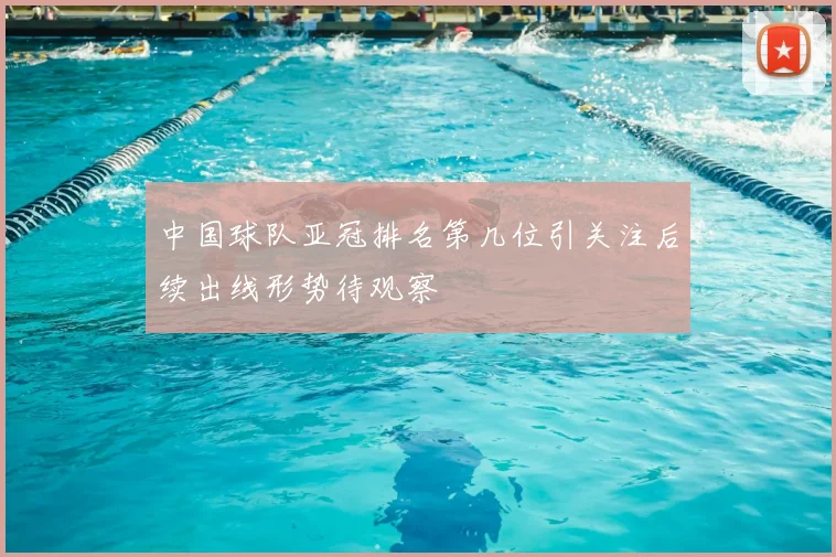 中国球队亚冠排名第几位引关注后续出线形势待观察