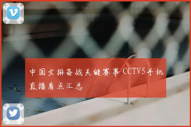 中国女排备战关键赛事 CCTV5手机直播看点汇总