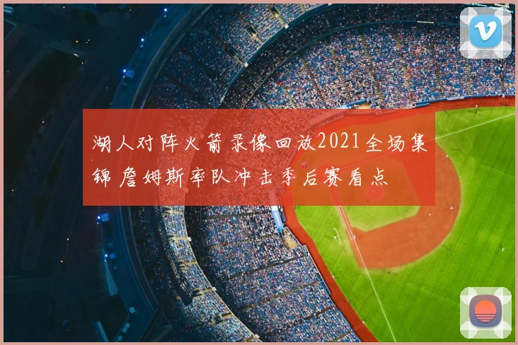 湖人对阵火箭录像回放2021全场集锦 詹姆斯率队冲击季后赛看点