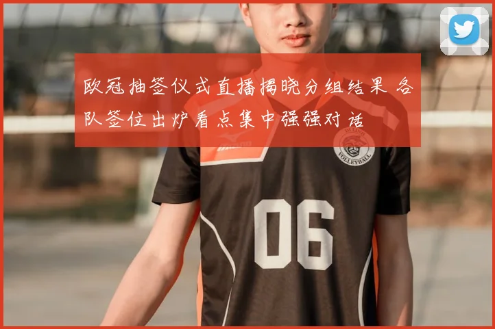 欧冠抽签仪式直播揭晓分组结果 各队签位出炉看点集中强强对话