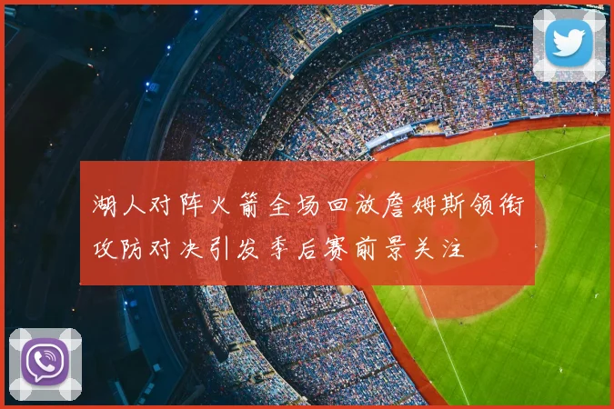 湖人对阵火箭全场回放詹姆斯领衔攻防对决引发季后赛前景关注
