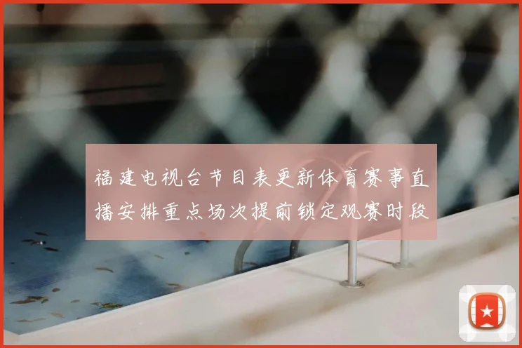 福建电视台节目表更新体育赛事直播安排重点场次提前锁定观赛时段