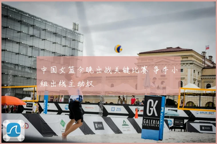 中国女篮今晚出战关键比赛 争夺小组出线主动权