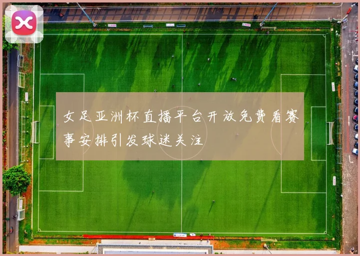 女足亚洲杯直播平台开放免费看赛事安排引发球迷关注