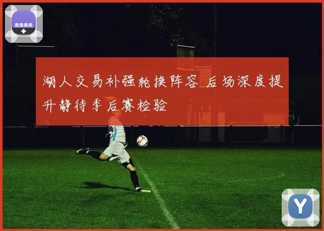 湖人交易补强轮换阵容 后场深度提升静待季后赛检验