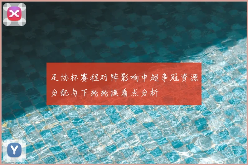 足协杯赛程对阵影响中超争冠资源分配与下轮轮换看点分析