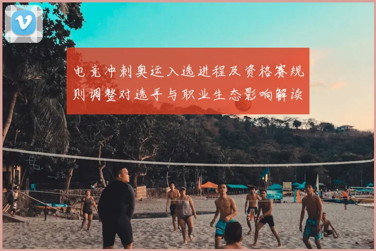 电竞冲刺奥运入选进程及资格赛规则调整对选手与职业生态影响解读