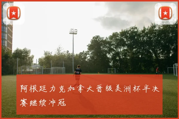 阿根廷力克加拿大晋级美洲杯半决赛继续冲冠