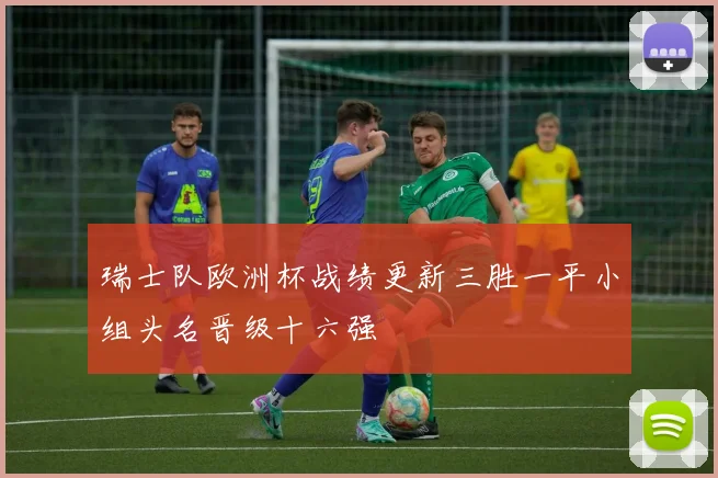 瑞士队欧洲杯战绩更新三胜一平小组头名晋级十六强