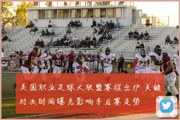 美国职业足球大联盟赛程出炉 关键对决时间曝光影响季后赛走势