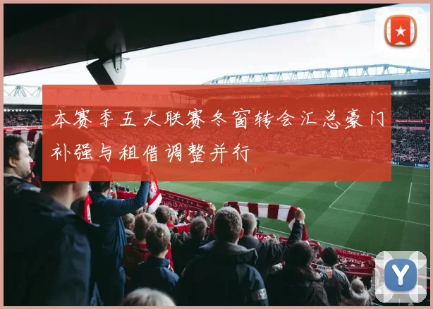 本赛季五大联赛冬窗转会汇总豪门补强与租借调整并行
