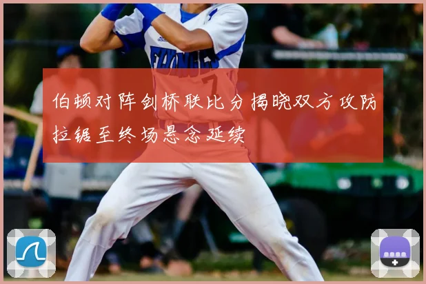 伯顿对阵剑桥联比分揭晓双方攻防拉锯至终场悬念延续