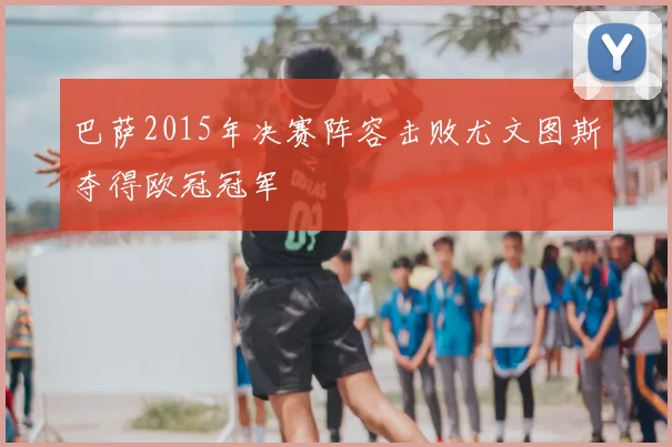 巴萨2015年决赛阵容击败尤文图斯夺得欧冠冠军