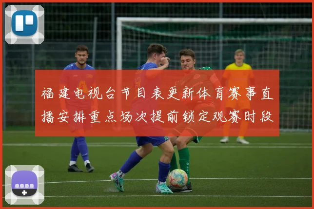 福建电视台节目表更新体育赛事直播安排重点场次提前锁定观赛时段