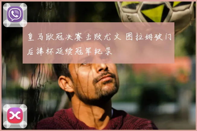 皇马欧冠决赛击败尤文 图拉姆破门后捧杯延续冠军纪录