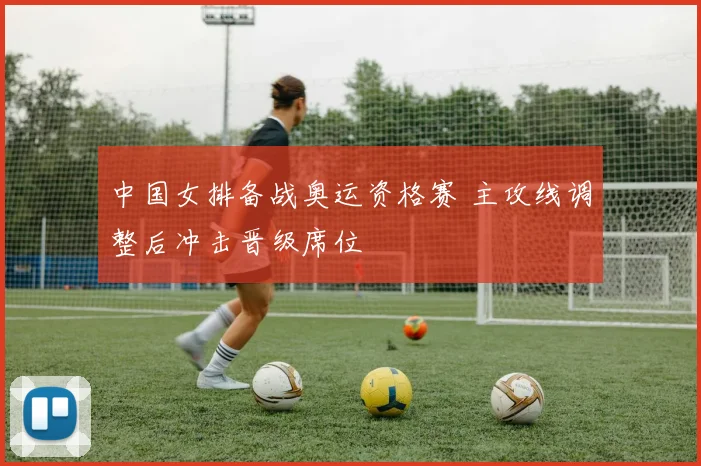 中国女排备战奥运资格赛 主攻线调整后冲击晋级席位