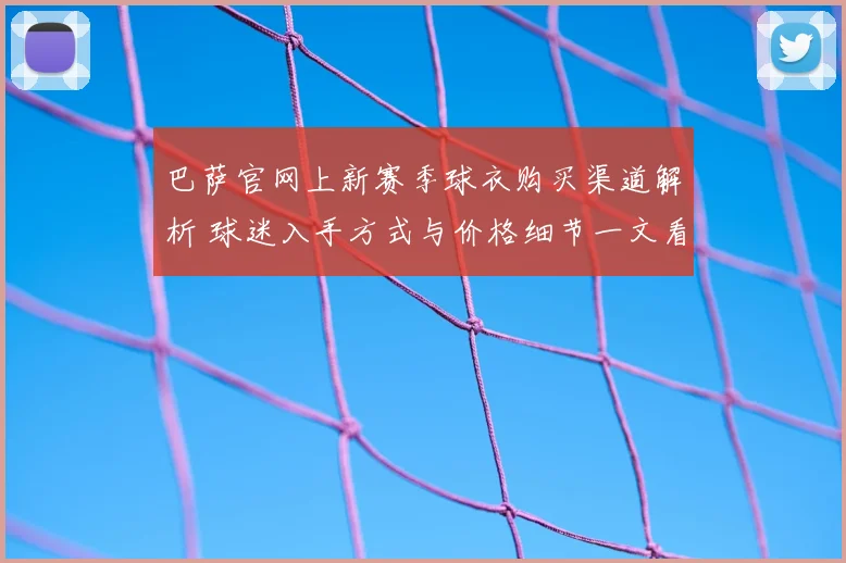 巴萨官网上新赛季球衣购买渠道解析 球迷入手方式与价格细节一文看懂