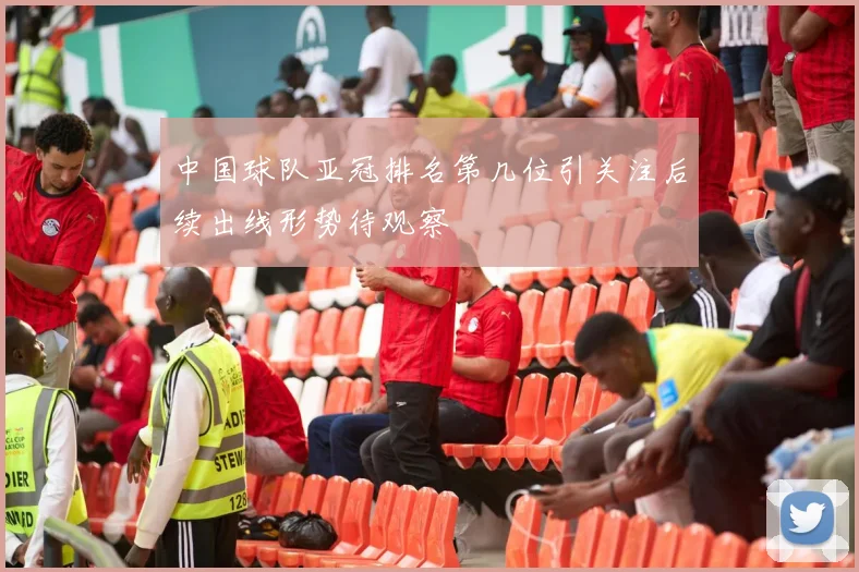 中国球队亚冠排名第几位引关注后续出线形势待观察