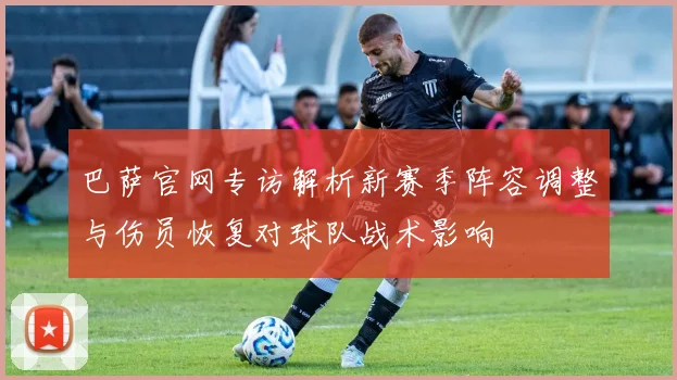 巴萨官网专访解析新赛季阵容调整与伤员恢复对球队战术影响