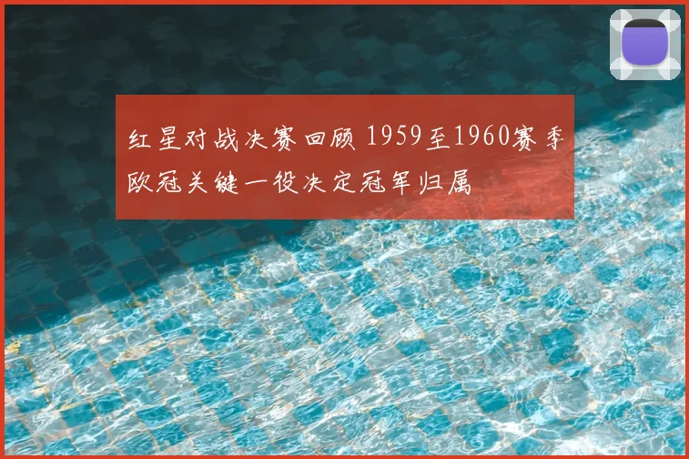 红星对战决赛回顾 1959至1960赛季欧冠关键一役决定冠军归属