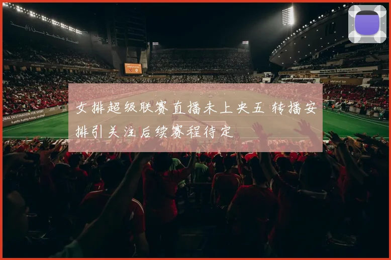 女排超级联赛直播未上央五 转播安排引关注后续赛程待定