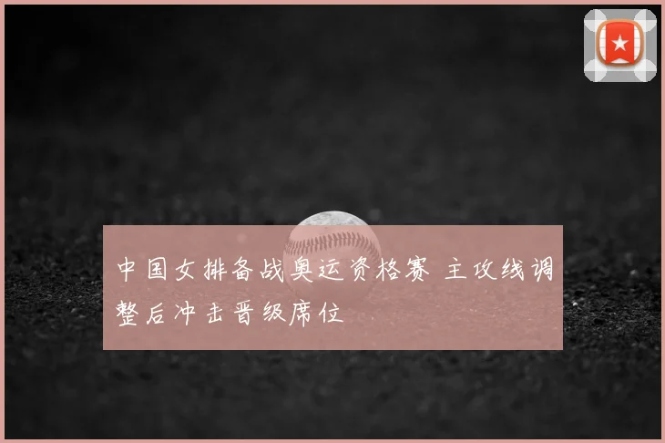 中国女排备战奥运资格赛 主攻线调整后冲击晋级席位
