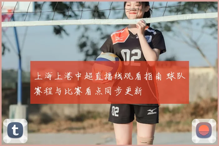 上海上港中超直播线观看指南 球队赛程与比赛看点同步更新