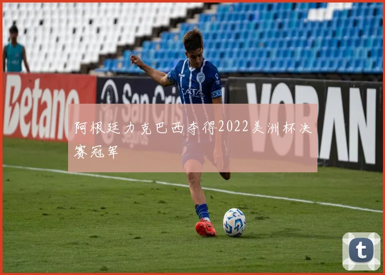 阿根廷力克巴西夺得2022美洲杯决赛冠军