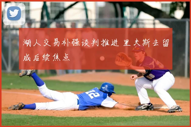 湖人交易补强谈判推进 里夫斯去留成后续焦点