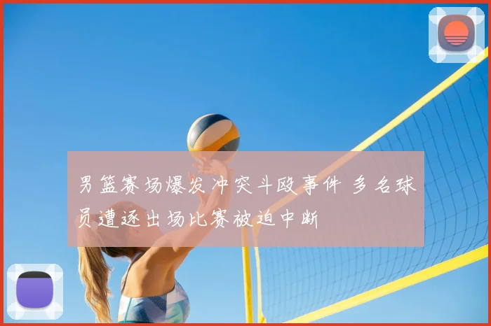 男篮赛场爆发冲突斗殴事件 多名球员遭逐出场比赛被迫中断