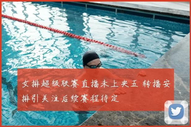女排超级联赛直播未上央五 转播安排引关注后续赛程待定