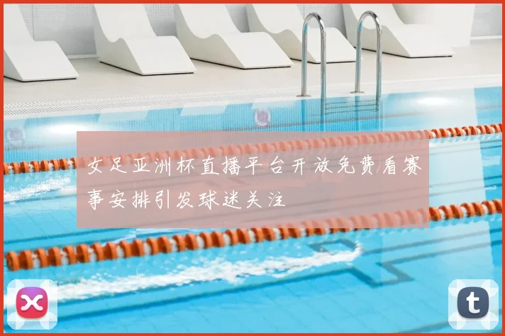 女足亚洲杯直播平台开放免费看赛事安排引发球迷关注