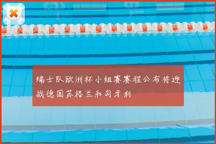 瑞士队欧洲杯小组赛赛程公布将迎战德国苏格兰和匈牙利