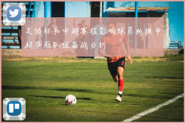 足协杯和中超赛程影响球员轮换中超争冠队伍备战分析