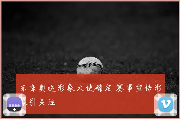 东京奥运形象大使确定 赛事宣传形象引关注