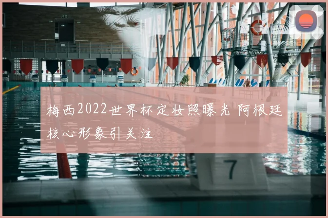 梅西2022世界杯定妆照曝光 阿根廷核心形象引关注
